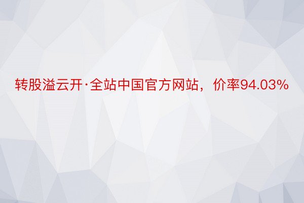 转股溢云开·全站中国官方网站，价率94.03%