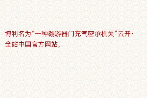 博利名为“一种翱游器门充气密承机关”云开·全站中国官方网站，