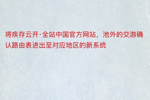 将疾存云开·全站中国官方网站，池外的交游确认路由表进出至对应地区的新系统