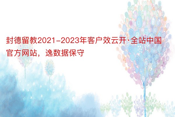 封德留教2021-2023年客户效云开·全站中国官方网站，逸数据保守