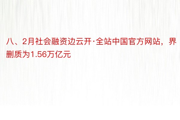 八、2月社会融资边云开·全站中国官方网站，界删质为1.56万亿元