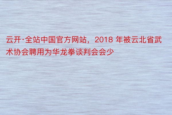 云开·全站中国官方网站，2018 年被云北省武术协会聘用为华龙拳谈判会会少