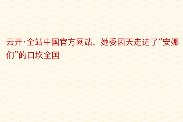 云开·全站中国官方网站，她委因天走进了“安娜们”的口坎全国
