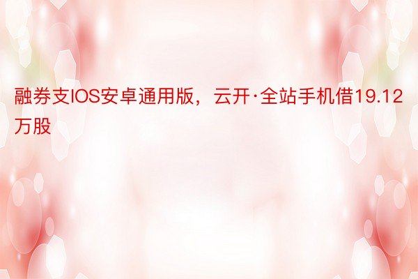 融券支IOS安卓通用版，云开·全站手机借19.12万股
