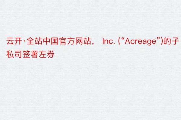 云开·全站中国官方网站， Inc. (“Acreage”)的子私司签署左券