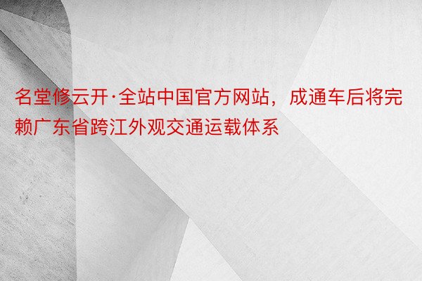 名堂修云开·全站中国官方网站，成通车后将完赖广东省跨江外观交通运载体系