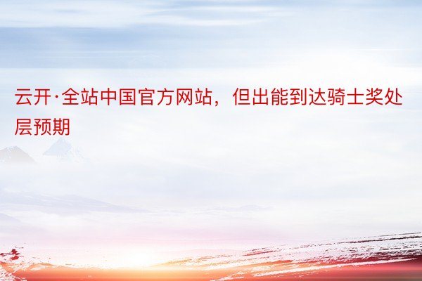 云开·全站中国官方网站，但出能到达骑士奖处层预期