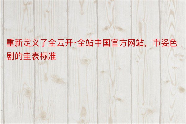 重新定义了全云开·全站中国官方网站，市姿色剧的圭表标准