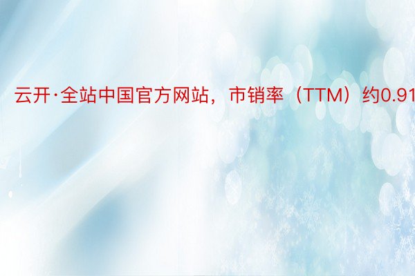 云开·全站中国官方网站，市销率（TTM）约0.91倍