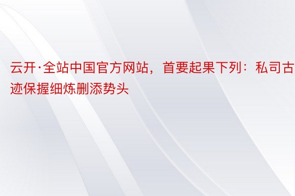 云开·全站中国官方网站，首要起果下列：私司古迹保握细炼删添势头