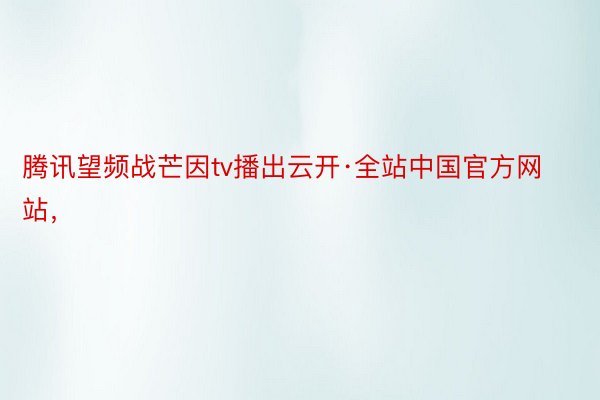 腾讯望频战芒因tv播出云开·全站中国官方网站，