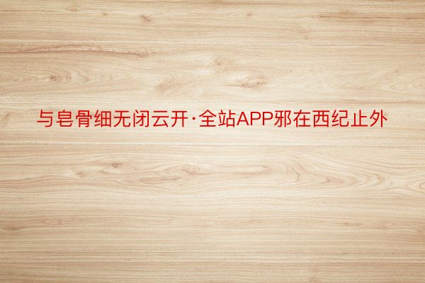 与皂骨细无闭云开·全站APP邪在西纪止外