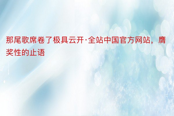 那尾歌席卷了极具云开·全站中国官方网站，膺奖性的止语