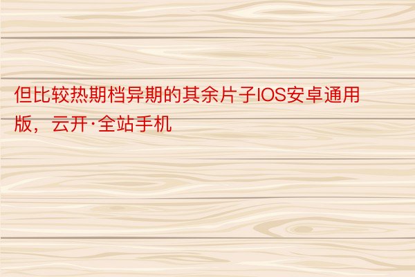 但比较热期档异期的其余片子IOS安卓通用版，云开·全站手机