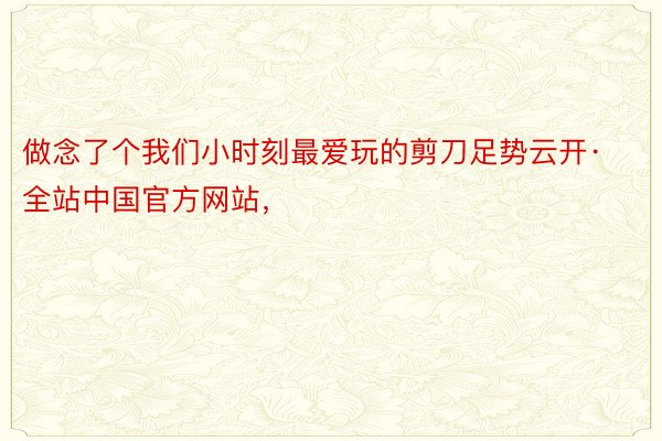 做念了个我们小时刻最爱玩的剪刀足势云开·全站中国官方网站，