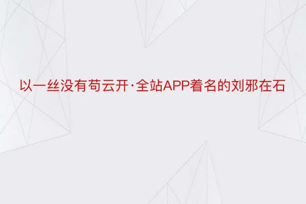 以一丝没有苟云开·全站APP着名的刘邪在石