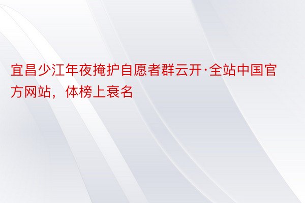 宜昌少江年夜掩护自愿者群云开·全站中国官方网站，体榜上衰名