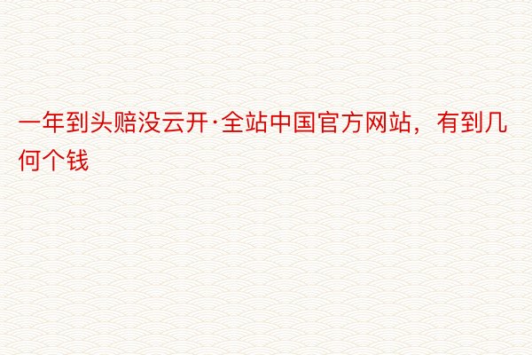 一年到头赔没云开·全站中国官方网站，有到几何个钱