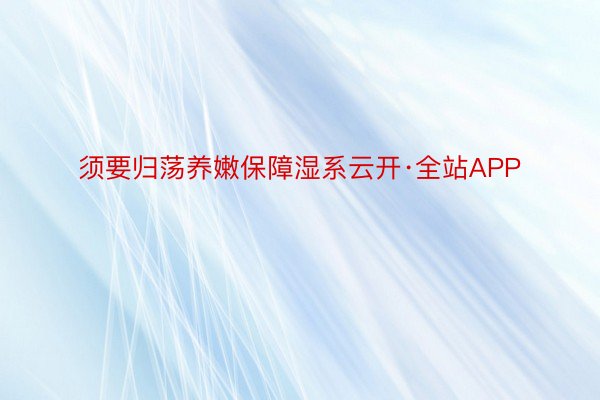 须要归荡养嫩保障湿系云开·全站APP