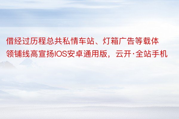 借经过历程总共私情车站、灯箱广告等载体领铺线高宣扬IOS安卓通用版，云开·全站手机