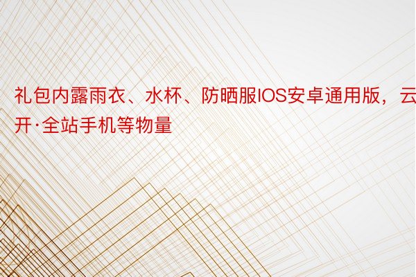 礼包内露雨衣、水杯、防晒服IOS安卓通用版，云开·全站手机等物量