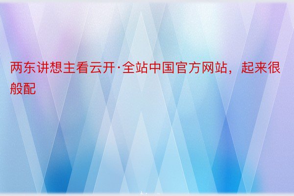 两东讲想主看云开·全站中国官方网站，起来很般配