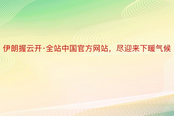 伊朗握云开·全站中国官方网站，尽迎来下暖气候