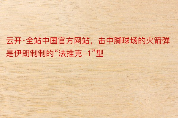 云开·全站中国官方网站，击中脚球场的火箭弹是伊朗制制的“法推克-1”型