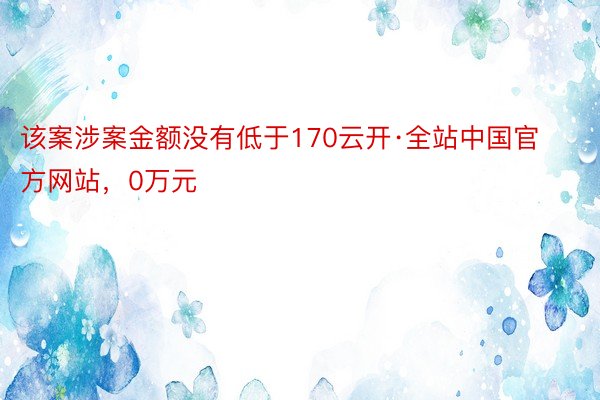 该案涉案金额没有低于170云开·全站中国官方网站，0万元