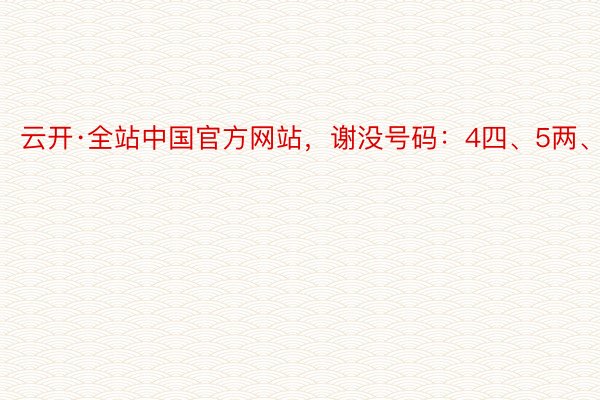 云开·全站中国官方网站，谢没号码：4四、5两、60