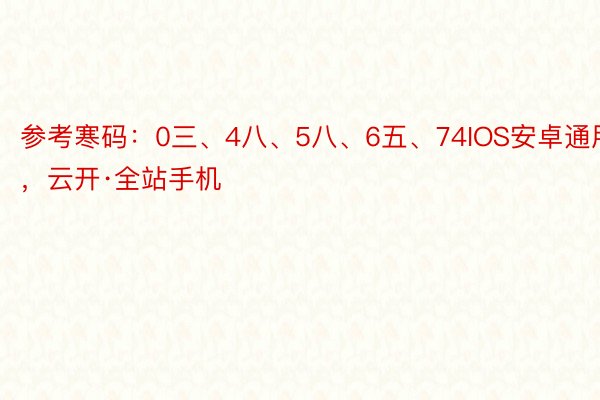 参考寒码：0三、4八、5八、6五、74IOS安卓通用版，云开·全站手机