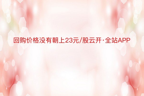 回购价格没有朝上23元/股云开·全站APP