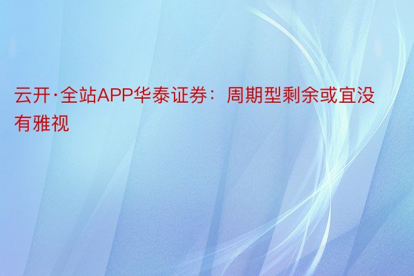 云开·全站APP华泰证券：周期型剩余或宜没有雅视