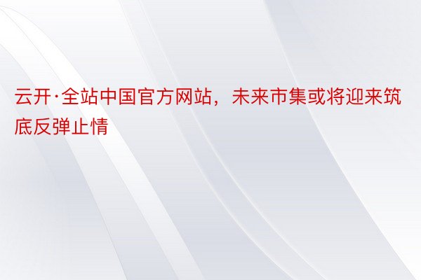 云开·全站中国官方网站，未来市集或将迎来筑底反弹止情