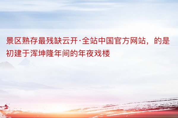 景区熟存最残缺云开·全站中国官方网站，的是初建于浑坤隆年间的年夜戏楼