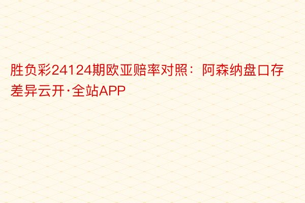 胜负彩24124期欧亚赔率对照：阿森纳盘口存差异云开·全站APP