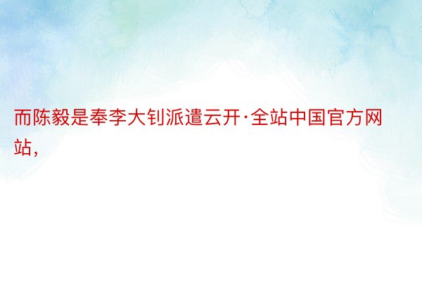 而陈毅是奉李大钊派遣云开·全站中国官方网站，