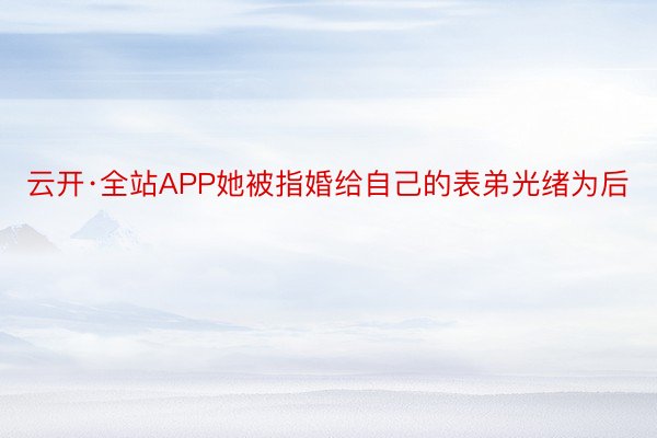 云开·全站APP她被指婚给自己的表弟光绪为后