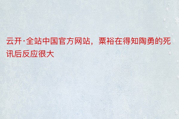 云开·全站中国官方网站，粟裕在得知陶勇的死讯后反应很大